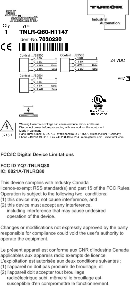 TypeIdent-No.7030230703023070302307030230Qty1111TNLR-Q80-H1147TNLR-Q80-H1147TNLR-Q80-H1147TNLR-Q80-H11470715HWarning:Hazardous voltage can cause electrical shock and burns.Disconnect power before proceeding with any work on this equipment.Made in GermanyHans Turck GmbH &amp; Co. KG · Witzlebenstraße 7 · 45472 Mülheim/Ruhr · GermanyPhone +49 208 49 52-0 · Fax +49 208 49 52-264 · more@turck.com · www.turck.com24 VDCIP67