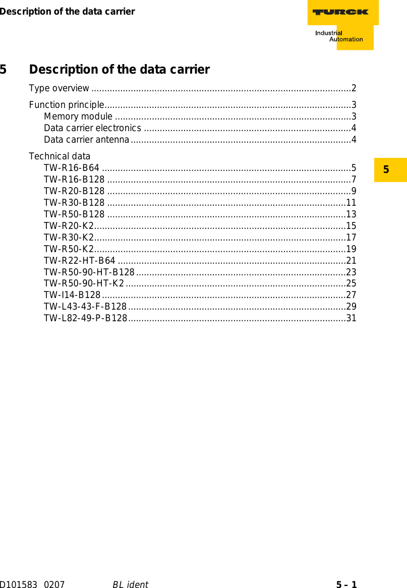 5 – 1Description of the data carrierD101583 0207 BL ident55 Description of the data carrierType overview...................................................................................................2Function principle..............................................................................................3Memory module ..........................................................................................3 Data carrier electronics ...............................................................................4Data carrier antenna....................................................................................4Technical dataTW-R16-B64 ...............................................................................................5TW-R16-B128 .............................................................................................7TW-R20-B128 .............................................................................................9TW-R30-B128 ...........................................................................................11TW-R50-B128 ...........................................................................................13TW-R20-K2................................................................................................15TW-R30-K2................................................................................................17TW-R50-K2................................................................................................19TW-R22-HT-B64 .......................................................................................21TW-R50-90-HT-B128................................................................................23TW-R50-90-HT-K2....................................................................................25TW-I14-B128.............................................................................................27TW-L43-43-F-B128...................................................................................29TW-L82-49-P-B128...................................................................................31