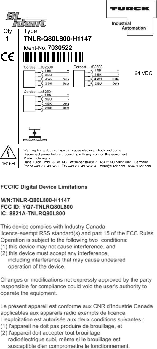 TypeIdent-No.7030522Qty1TNLR-Q80L800-H11471615HWarning:Hazardous voltage can cause electrical shock and burns.Disconnect power before proceeding with any work on this equipment.Made in GermanyHans Turck GmbH &amp; Co. KG · Witzlebenstraße 7 · 45472 Mülheim/Ruhr · GermanyPhone +49 208 49 52-0 · Fax +49 208 49 52-264 · more@turck.com · www.turck.com24 VDC