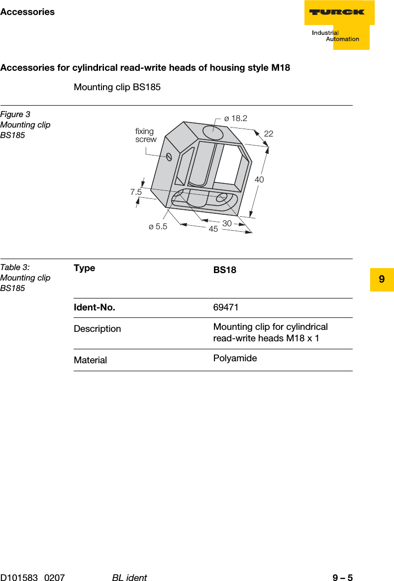 9 – 5AccessoriesD101583 0207 BL ident9Accessories for cylindrical read-write heads of housing style M18Mounting clip BS185Figure 3Mounting clip BS185Table 3:Mounting clip BS185Type BS18Ident-No. 69471Description Mounting clip for cylindrical read-write heads M18 x 1Material Polyamideø 18.27.5ø 5.5fixingscrew40452230