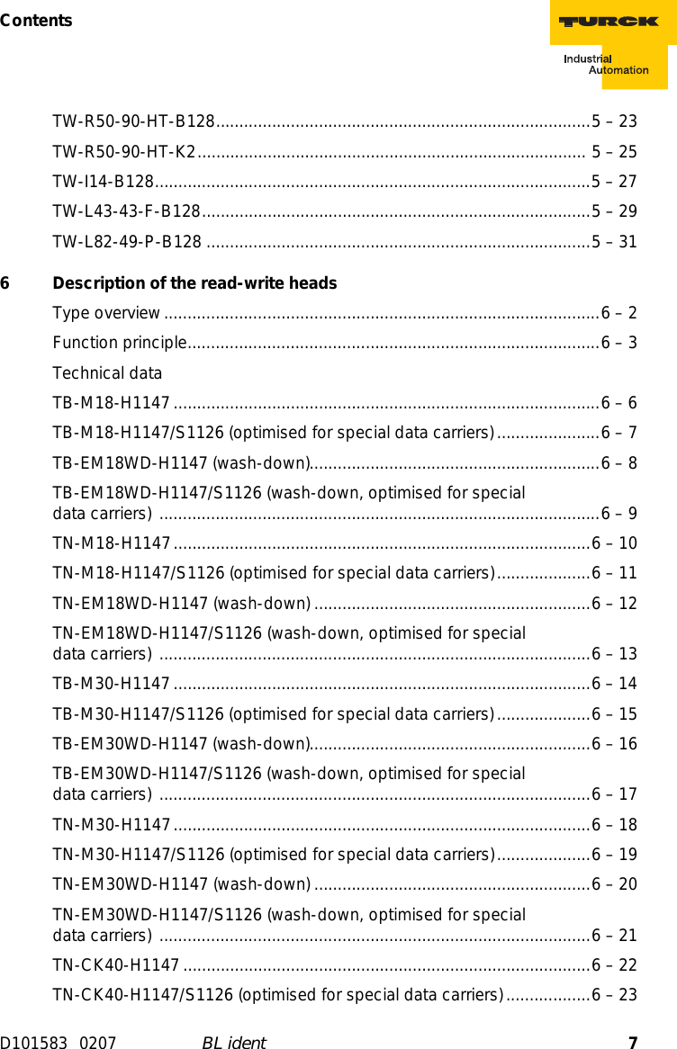 7ContentsD101583 0207 BL identTW-R50-90-HT-B128................................................................................5 – 23TW-R50-90-HT-K2................................................................................... 5 – 25TW-I14-B128.............................................................................................5 – 27TW-L43-43-F-B128...................................................................................5 – 29TW-L82-49-P-B128 ..................................................................................5 – 316  Description of the read-write headsType overview.............................................................................................6 – 2Function principle........................................................................................6 – 3Technical dataTB-M18-H1147...........................................................................................6 – 6TB-M18-H1147/S1126 (optimised for special data carriers)......................6 – 7TB-EM18WD-H1147 (wash-down)..............................................................6 – 8TB-EM18WD-H1147/S1126 (wash-down, optimised for special  data carriers) ..............................................................................................6 – 9TN-M18-H1147.........................................................................................6 – 10TN-M18-H1147/S1126 (optimised for special data carriers)....................6 – 11TN-EM18WD-H1147 (wash-down) ...........................................................6 – 12TN-EM18WD-H1147/S1126 (wash-down, optimised for special  data carriers) ............................................................................................6 – 13TB-M30-H1147.........................................................................................6 – 14TB-M30-H1147/S1126 (optimised for special data carriers)....................6 – 15TB-EM30WD-H1147 (wash-down)............................................................6 – 16TB-EM30WD-H1147/S1126 (wash-down, optimised for special  data carriers) ............................................................................................6 – 17TN-M30-H1147.........................................................................................6 – 18TN-M30-H1147/S1126 (optimised for special data carriers)....................6 – 19TN-EM30WD-H1147 (wash-down) ...........................................................6 – 20TN-EM30WD-H1147/S1126 (wash-down, optimised for special  data carriers) ............................................................................................6 – 21TN-CK40-H1147.......................................................................................6 – 22TN-CK40-H1147/S1126 (optimised for special data carriers)..................6 – 23