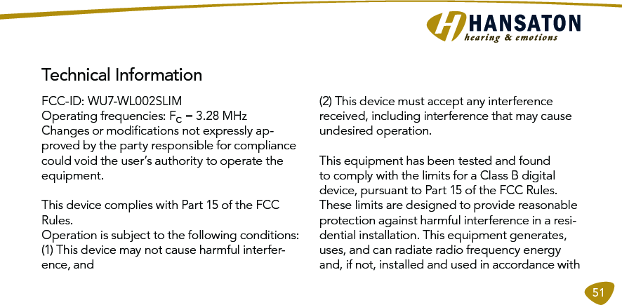 51 Technical InformationFCC-ID: WU7-WL002SLIM Operating frequencies: Fc = 3.28 MHzChanges or modiﬁcations not expressly ap-proved by the party responsible for compliance could void the user’s authority to operate the equipment. This device complies with Part 15 of the FCC Rules. Operation is subject to the following conditions:(1) This device may not cause harmful interfer-ence, and(2) This device must accept any interference received, including interference that may cause undesired operation. This equipment has been tested and found to comply with the limits for a Class B digital device, pursuant to Part 15 of the FCC Rules. These limits are designed to provide reasonable protection against harmful interference in a resi-dential installation. This equipment generates, uses, and can radiate radio frequency energy and, if not, installed and used in accordance with 