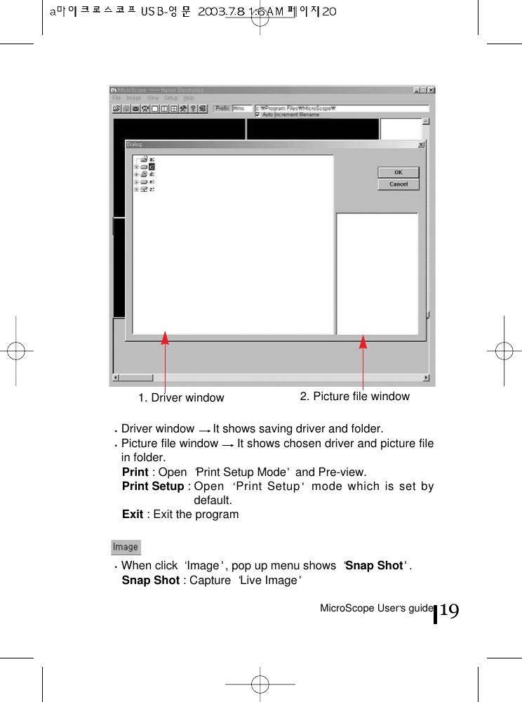 MicroScope User s guide 19Driver window  It shows saving driver and folder.Picture file window  It shows chosen driver and picture filein folder.Print : Open  Print Setup Mode and Pre-view.Print Setup : Open  Print Setup mode which is set bydefault.Exit : Exit the programWhen click  Image , pop up menu shows  Snap Shot .Snap Shot : Capture  Live Image2. Picture file window1. Driver window