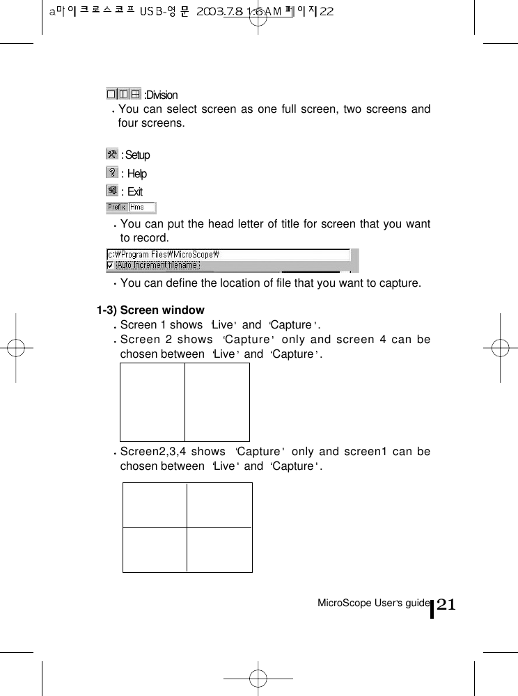 MicroScope User s guide 21:DivisionYou can select screen as one full screen, two screens andfour screens.: Setup:Help:  ExitYou can put the head letter of title for screen that you wantto record.You can define the location of file that you want to capture.1-3) Screen windowScreen 1 shows  Live and  Capture .Screen 2 shows  Capture only and screen 4 can bechosen between  Live and  Capture .Screen2,3,4 shows  Capture only and screen1 can bechosen between  Live and  Capture .