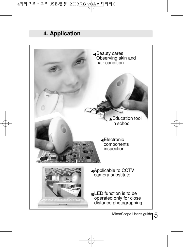 MicroScope User s guide 5Beauty caresObserving skin andhair condition4. ApplicationElectroniccomponentsinspectionEducation toolin schoolApplicable to CCTVcamera substituteLED function is to beoperated only for closedistance photographing