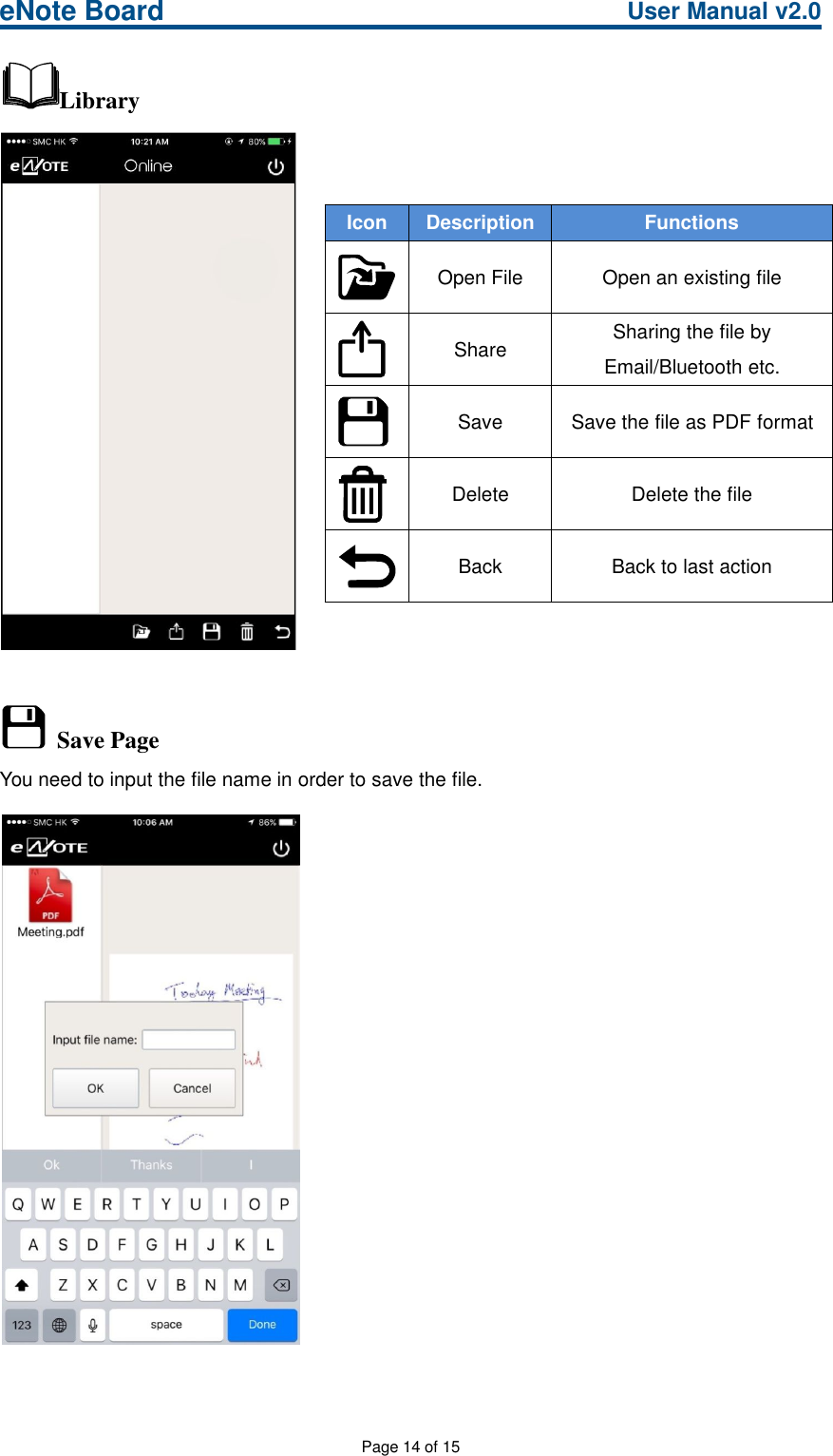 eNote Board User Manual v2.0Page 14 of 15LibraryIcon Description FunctionsOpen File Open an existing fileShare Sharing the file byEmail/Bluetooth etc.Save Save the file as PDF formatDelete Delete the fileBack Back to last actionSave PageYou need to input the file name in order to save the file.