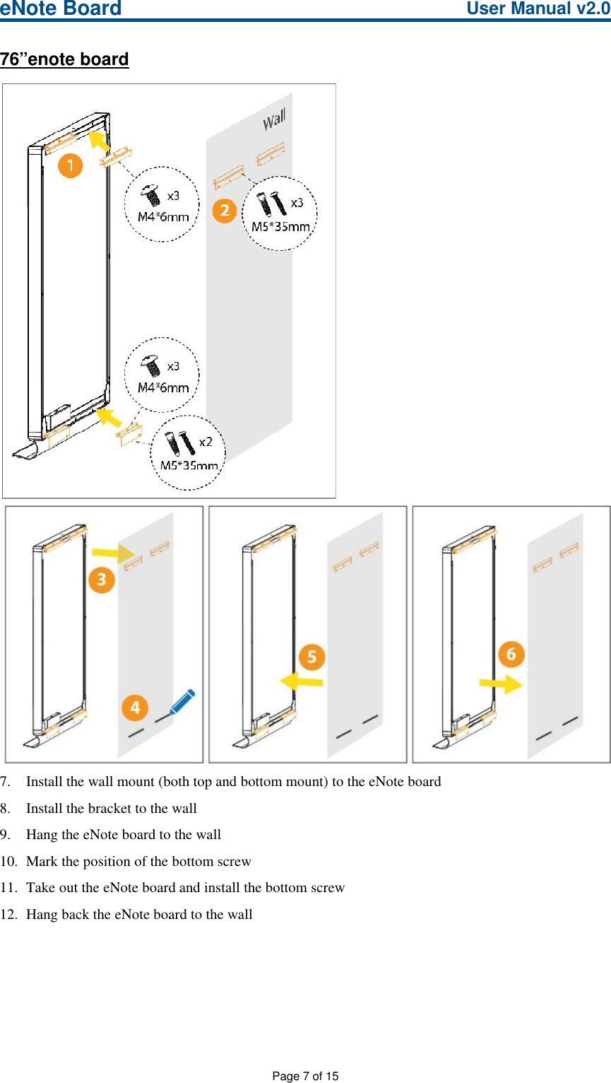 eNote Board User Manual v2.0Page 7 of 1576”enote board7. Install the wall mount (both top and bottom mount) to the eNote board8. Install the bracket to the wall9. Hang the eNote board to the wall10. Mark the position of the bottom screw11. Take out the eNote board and install the bottom screw12. Hang back the eNote board to the wall