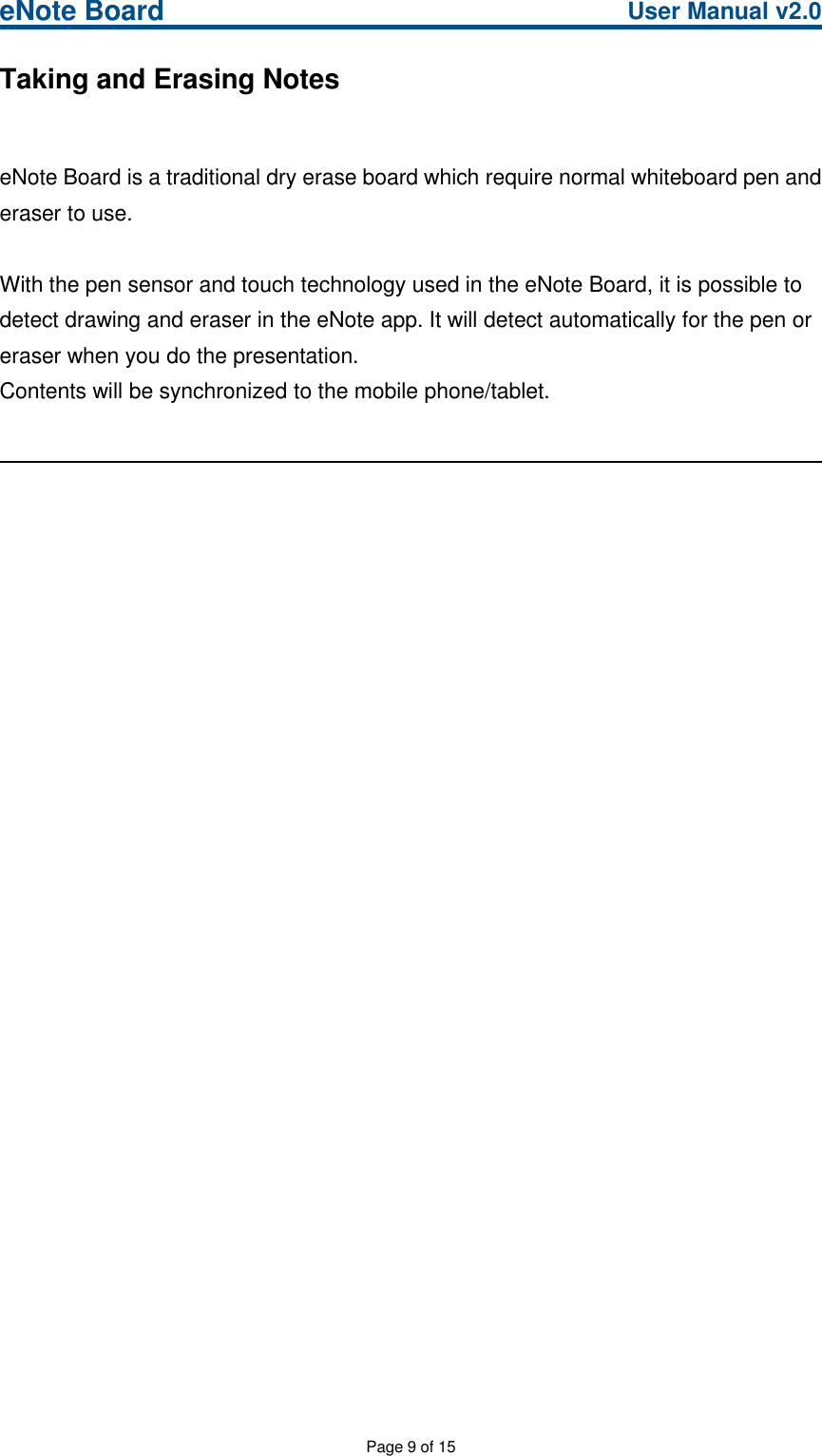eNote Board User Manual v2.0Page 9 of 15Taking and Erasing NoteseNote Board is a traditional dry erase board which require normal whiteboard pen anderaser to use.With the pen sensor and touch technology used in the eNote Board, it is possible todetect drawing and eraser in the eNote app. It will detect automatically for the pen oreraser when you do the presentation.Contents will be synchronized to the mobile phone/tablet.