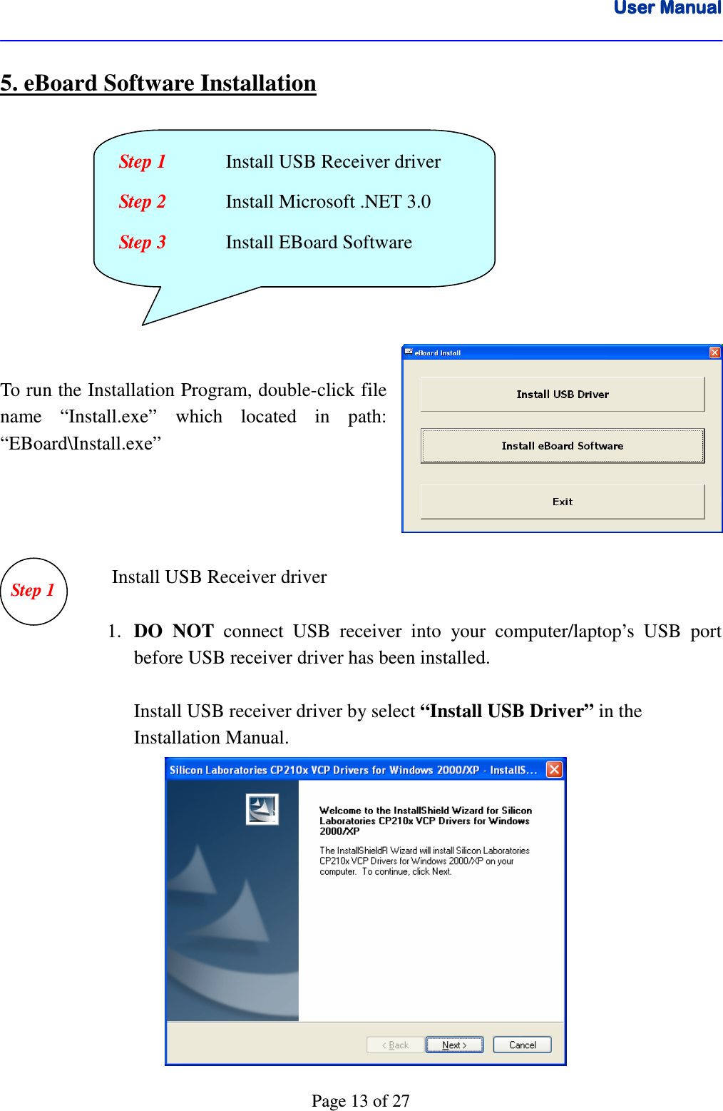 User ManualUser ManualUser ManualUser Manual      Page 13 of 27 5. eBoard Software Installation         To run the Installation Program, double-click file name  “Install.exe”  which  located  in  path: “EBoard\Install.exe”           Install USB Receiver driver       1. DO  NOT  connect  USB  receiver  into  your  computer/laptop’s  USB  port before USB receiver driver has been installed.  Install USB receiver driver by select “Install USB Driver” in the  Installation Manual.          Step 1   Install USB Receiver driver Step 2   Install Microsoft .NET 3.0 Step 3   Install EBoard Software  Step 1 