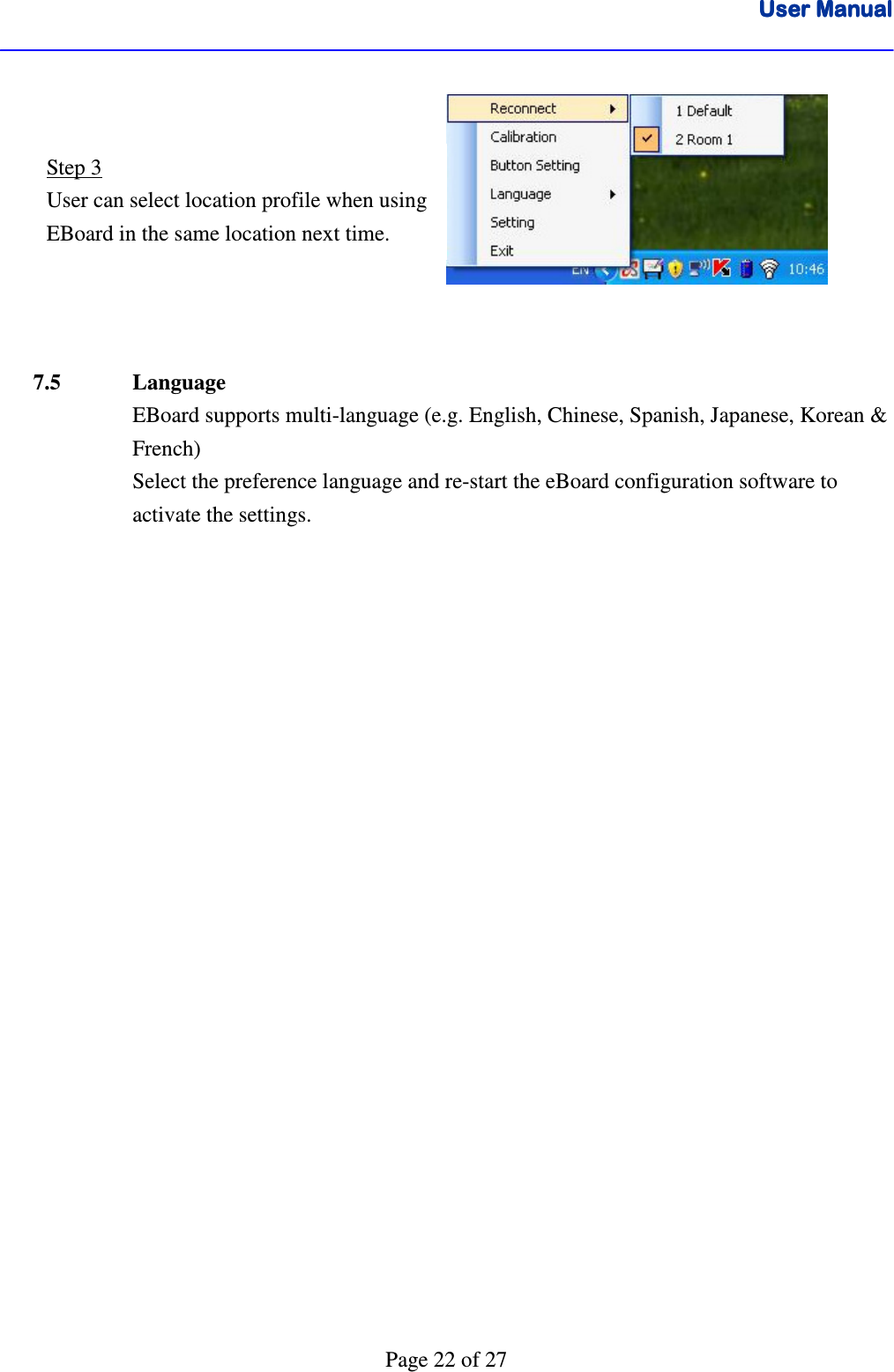 User ManualUser ManualUser ManualUser Manual      Page 22 of 27          7.5    Language EBoard supports multi-language (e.g. English, Chinese, Spanish, Japanese, Korean &amp; French)  Select the preference language and re-start the eBoard configuration software to activate the settings. Step 3 User can select location profile when using EBoard in the same location next time.  