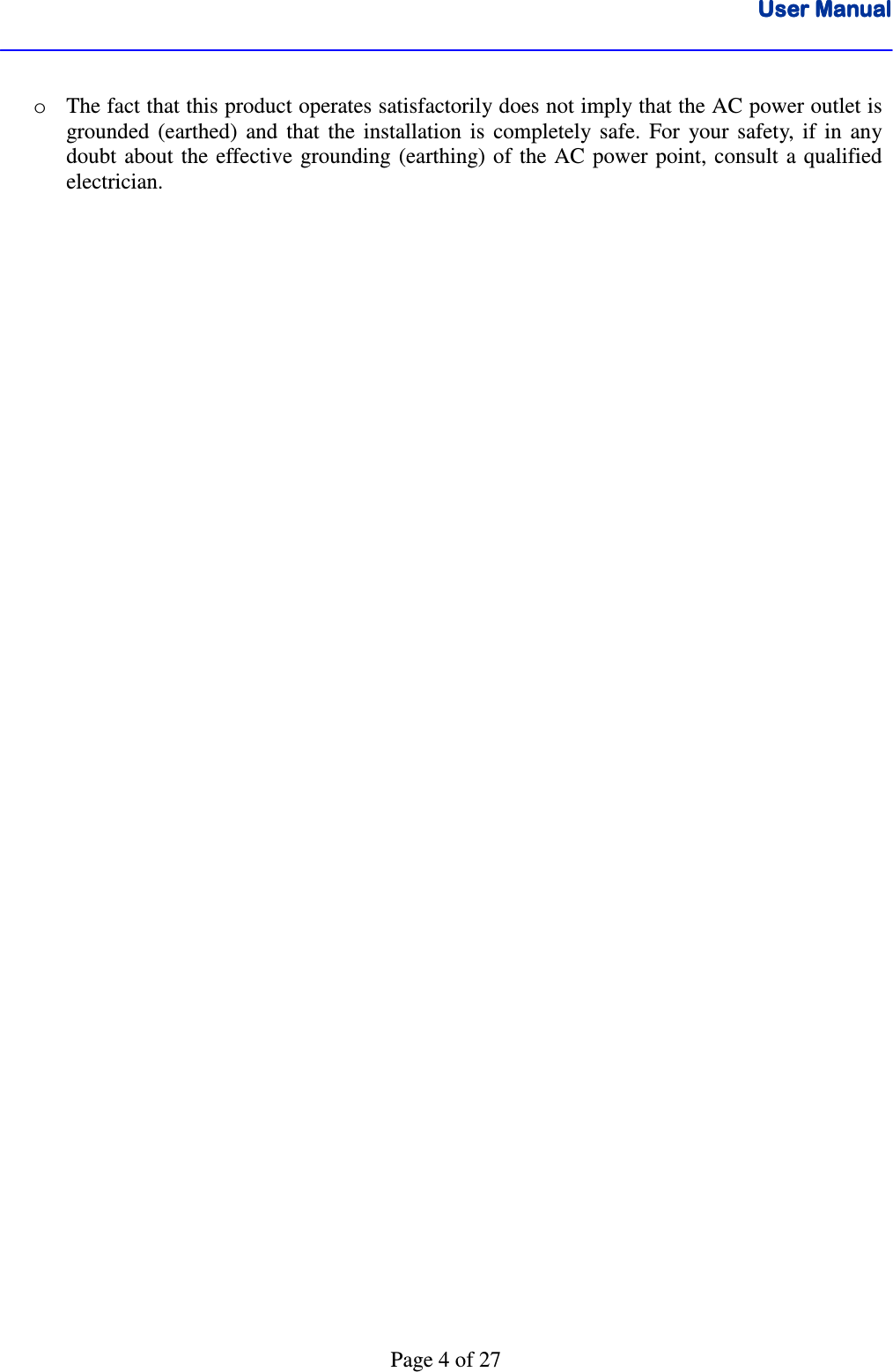 User ManualUser ManualUser ManualUser Manual      Page 4 of 27  o The fact that this product operates satisfactorily does not imply that the AC power outlet is grounded  (earthed)  and  that  the  installation  is  completely  safe.  For  your  safety,  if  in  any doubt  about the  effective  grounding  (earthing) of  the AC  power  point,  consult  a  qualified electrician.     