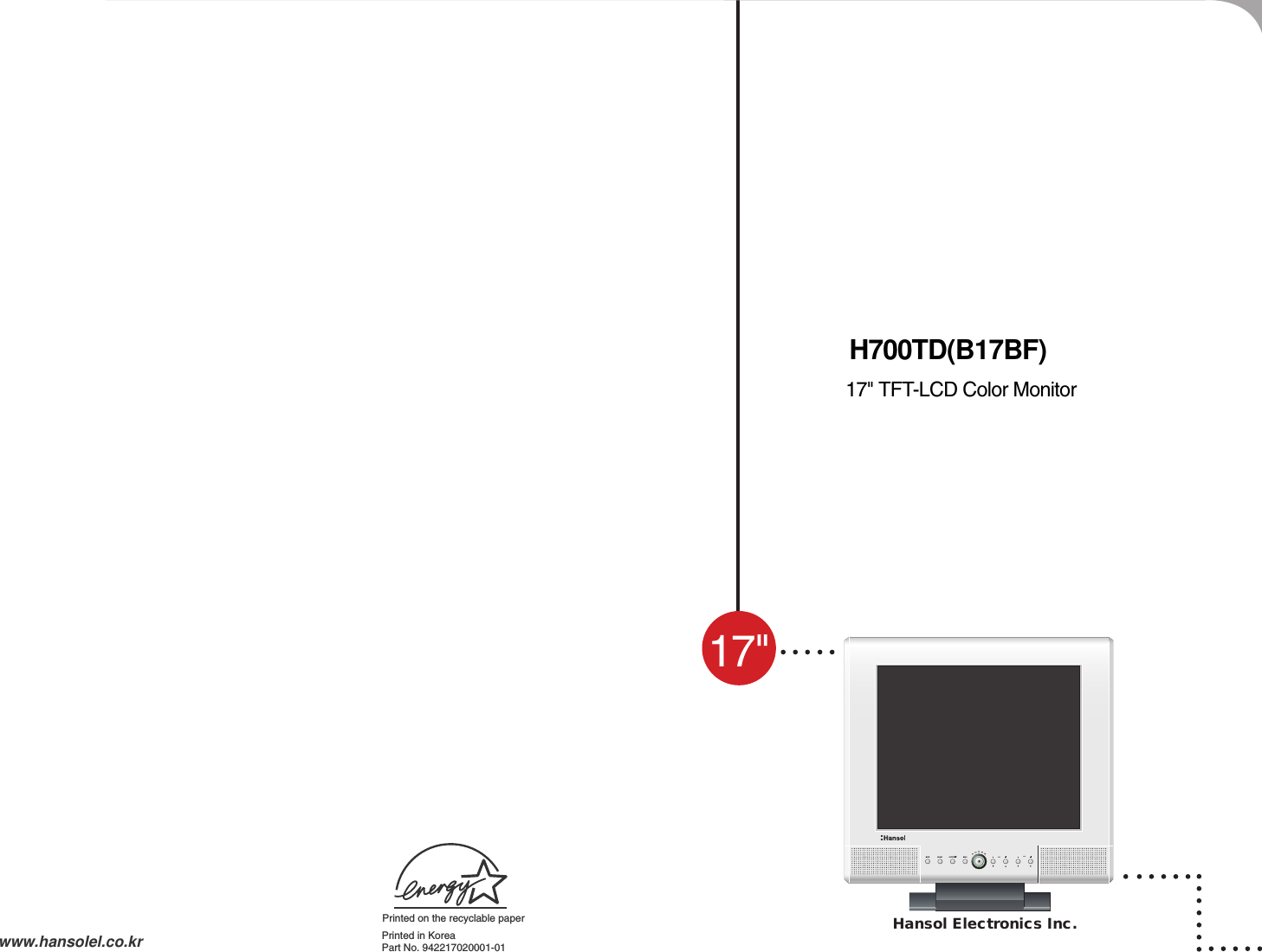 Hansol Electronics Inc.VOLPrinted in KoreaPart No. 942217020001-01www.hansolel.co.kr17&quot; TFT -LCD Color MonitorUSER&apos;S MANUAL17&quot;Printed on the recyclable paper H700TD(B17BF)
