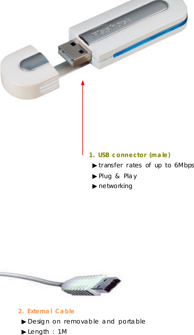 1.USBconnector(male)▶transfer ratesofupto6Mbps▶Plug&amp;Play▶networking2.ExternalCable▶Designonremovableand portable▶Length:1M