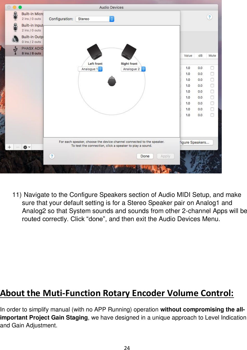 24     11)  Navigate to the Configure Speakers section of Audio MIDI Setup, and make sure that your default setting is for a Stereo Speaker pair on Analog1 and Analog2 so that System sounds and sounds from other 2-channel Apps will be routed correctly. Click “done”, and then exit the Audio Devices Menu.      About the Muti-Function Rotary Encoder Volume Control: In order to simplify manual (with no APP Running) operation without compromising the all-important Project Gain Staging, we have designed in a unique approach to Level Indication and Gain Adjustment. 