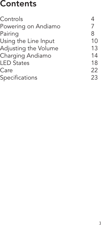 3ContentsControls    4Powering on Andiamo    7Pairing    8Using the Line Input     10Adjusting the Volume    13Charging Andiamo   14LED States    18Care      22Speciﬁcations   23