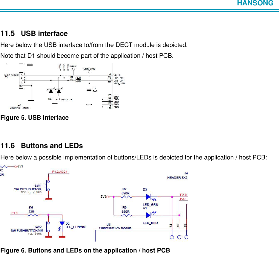                            HANSONG     11.5 USB interface  Here below the USB interface to/from the DECT module is depicted.  Note that D1 should become part of the application / host PCB.          Figure 5. USB interface    11.6 Buttons and LEDs  Here below a possible implementation of buttons/LEDs is depicted for the application / host PCB:               Figure 6. Buttons and LEDs on the application / host PCB                         