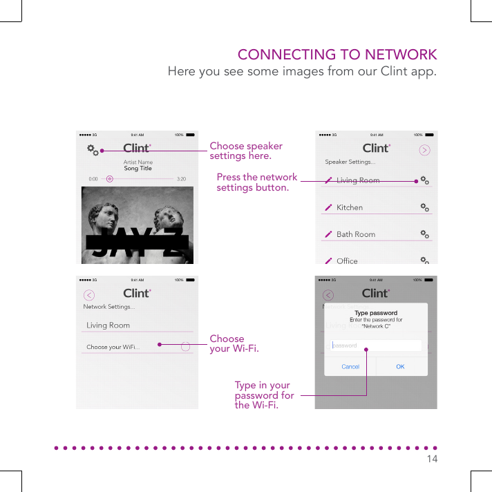 Choose speaker settings here.Press the network settings button.Choose your Wi-Fi.Type in your password for the Wi-Fi.CONNECTING TO NETWORKHere you see some images from our Clint app.14