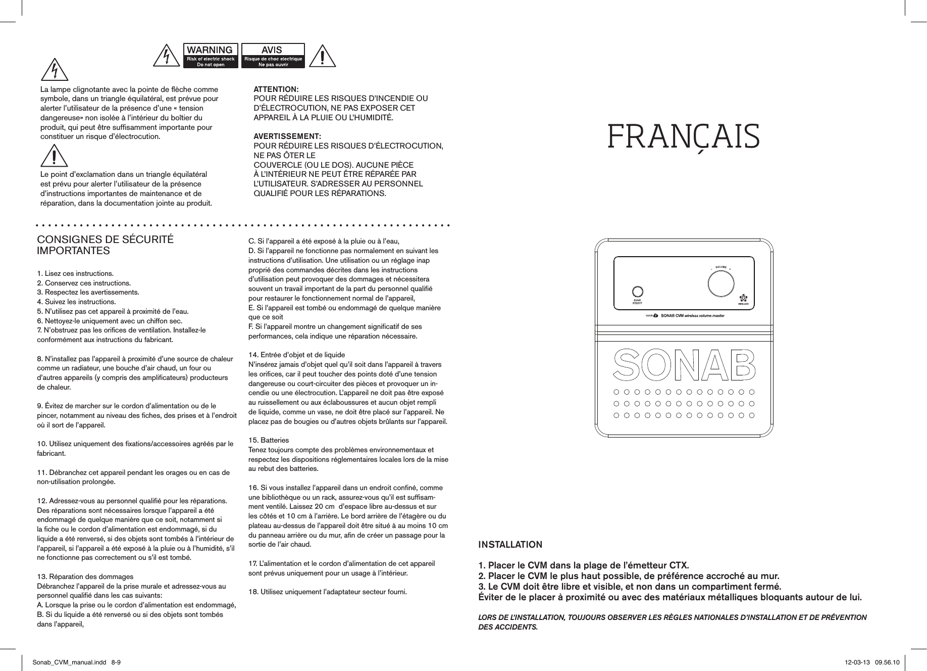 CONSIGNES DE SÉCURITÉ  IMPORTANTES1. Lisez ces instructions.2. Conservez ces instructions.3. Respectez les avertissements.4. Suivez les instructions.5. N’utilisez pas cet appareil à proximité de l’eau.6. Nettoyez-le uniquement avec un chiffon sec.7. N’obstruez pas les orifices de ventilation. Installez-leconformément aux instructions du fabricant.8. N’installez pas l’appareil à proximité d’une source de chaleur comme un radiateur, une bouche d’air chaud, un four oud’autres appareils (y compris des amplificateurs) producteursde chaleur.9. Évitez de marcher sur le cordon d’alimentation ou de le pincer, notamment au niveau des fiches, des prises et à l’endroit où il sort de l’appareil.10. Utilisez uniquement des fixations/accessoires agréés par le fabricant.11. Débranchez cet appareil pendant les orages ou en cas denon-utilisation prolongée.12. Adressez-vous au personnel qualifié pour les réparations.Des réparations sont nécessaires lorsque l’appareil a étéendommagé de quelque manière que ce soit, notamment sila fiche ou le cordon d’alimentation est endommagé, si duliquide a été renversé, si des objets sont tombés à l’intérieur de l’appareil, si l’appareil a été exposé à la pluie ou à l’humidité, s’il ne fonctionne pas correctement ou s’il est tombé.13. Réparation des dommagesDébranchez l’appareil de la prise murale et adressez-vous aupersonnel qualifié dans les cas suivants:A. Lorsque la prise ou le cordon d’alimentation est endommagé,B. Si du liquide a été renversé ou si des objets sont tombésdans l’appareil,C. Si l’appareil a été exposé à la pluie ou à l’eau,D. Si l’appareil ne fonctionne pas normalement en suivant lesinstructions d’utilisation. Une utilisation ou un réglage inapproprié des commandes décrites dans les instructions d’utilisation peut provoquer des dommages et nécessitera  souvent un travail important de la part du personnel qualifié pour restaurer le fonctionnement normal de l’appareil,E. Si l’appareil est tombé ou endommagé de quelque manièreque ce soitF. Si l’appareil montre un changement significatif de sesperformances, cela indique une réparation nécessaire.14. Entrée d’objet et de liquideN’insérez jamais d’objet quel qu’il soit dans l’appareil à travers les orifices, car il peut toucher des points doté d’une tension dangereuse ou court-circuiter des pièces et provoquer un in-cendie ou une électrocution. L’appareil ne doit pas être exposé au ruissellement ou aux éclaboussures et aucun objet rempli de liquide, comme un vase, ne doit être placé sur l’appareil. Ne placez pas de bougies ou d’autres objets brûlants sur l’appareil.15. BatteriesTenez toujours compte des problèmes environnementaux etrespectez les dispositions réglementaires locales lors de la mise au rebut des batteries.16. Si vous installez l’appareil dans un endroit confiné, comme une bibliothèque ou un rack, assurez-vous qu’il est suffisam-ment ventilé. Laissez 20 cm  d’espace libre au-dessus et sur les côtés et 10 cm à l’arrière. Le bord arrière de l’étagère ou du plateau au-dessus de l’appareil doit être situé à au moins 10 cm du panneau arrière ou du mur, afin de créer un passage pour la sortie de l’air chaud.17. L’alimentation et le cordon d’alimentation de cet appareilsont prévus uniquement pour un usage à l’intérieur.18. Utilisez uniquement l’adaptateur secteur fourni.ATTENTION:POUR RÉDUIRE LES RISQUES D’INCENDIE OUD’ÉLECTROCUTION, NE PAS EXPOSER CETAPPAREIL À LA PLUIE OU L’HUMIDITÉ.AVERTISSEMENT:POUR RÉDUIRE LES RISQUES D’ÉLECTROCUTION, NE PAS ÔTER LE  COUVERCLE (OU LE DOS). AUCUNE PIÈCE À L’INTÉRIEUR NE PEUT ÊTRE RÉPARÉE PAR L’UTILISATEUR. S’ADRESSER AU PERSONNEL QUALIFIÉ POUR LES RÉPARATIONS.La lampe clignotante avec la pointe de flèche commesymbole, dans un triangle équilatéral, est prévue pouralerter l’utilisateur de la présence d’une « tension  dangereuse» non isolée à l’intérieur du boîtier du  produit, qui peut être suffisamment importante pour constituer un risque d’électrocution.Le point d’exclamation dans un triangle équilatéralest prévu pour alerter l’utilisateur de la présenced’instructions importantes de maintenance et de  réparation, dans la documentation jointe au produit.FrANÇAISINSTALLATION1. Placer le CVM dans la plage de l’émetteur CTX.2. Placer le CVM le plus haut possible, de préférence accroché au mur.3. Le CVM doit être libre et visible, et non dans un compartiment fermé. Éviter de le placer à proximité ou avec des matériaux métalliques bloquants autour de lui.lors de l’installation, toujours observer les règles nationales d’installation et de prévention des accidents.Sonab_CVM_manual.indd   8-9 12-03-13   09.56.10