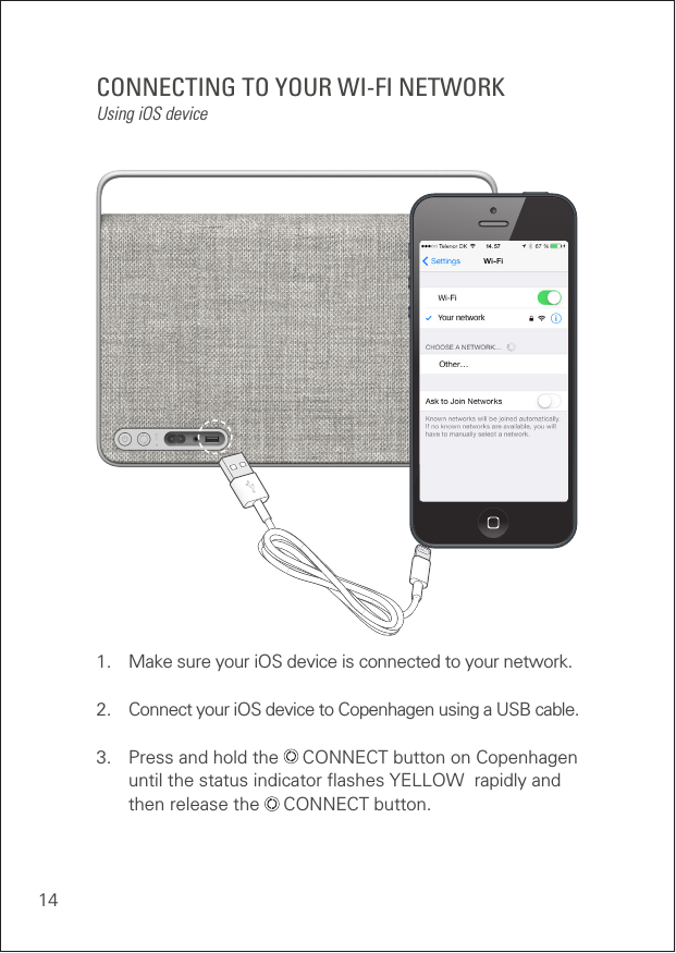 14CONNECTING TO YOUR WI-FI NETWORKUsing iOS device1.  Make sure your iOS device is connected to your network.2.  Connect your iOS device to Copenhagen using a USB cable.3.  Press and hold the   CONNECT button on Copenhagen  until the status indicator ﬂashes YELLOW  rapidly and    then release the   CONNECT button.