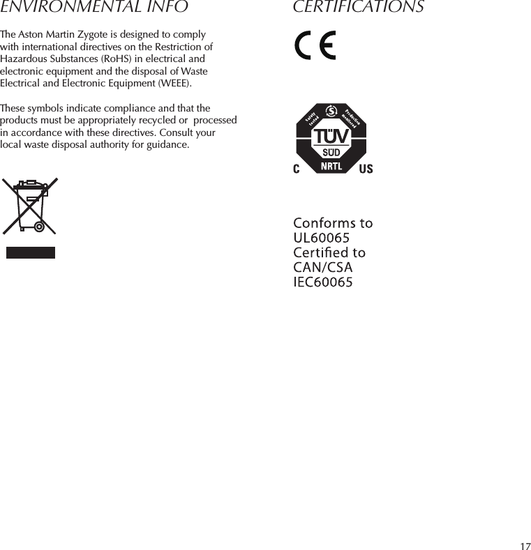 17ENVIRONMENTAL INFOThe Aston Martin Zygote is designed to comply with international directives on the Restriction of Hazardous Substances (RoHS) in electrical and electronic equipment and the disposal of Waste Electrical and Electronic Equipment (WEEE).These symbols indicate compliance and that the products must be appropriately recycled or  processed in accordance with these directives. Consult your local waste disposal authority for guidance.CERTIFICATIONS
