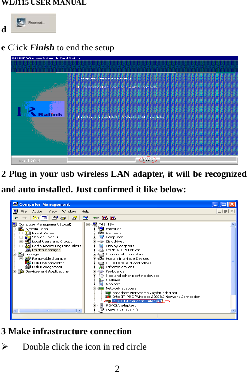 WL0115 USER MANUAL                          2                                                                                           d   e Click Finish to end the setup  2 Plug in your usb wireless LAN adapter, it will be recognized and auto installed. Just confirmed it like below:  3 Make infrastructure connection   Double click the icon in red circle 