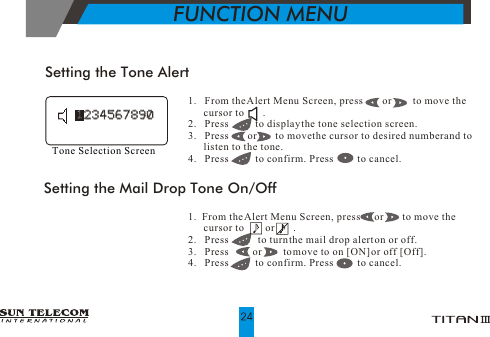 1.   From the Alert Menu Screen, press        or        to move the       cursor to       .2.   Press          to display the tone selection screen.3.   Press       or       to move the cursor to desired number and to       listen to the tone. 4.   Press          to confirm. Press          to cancel.Setting the Tone AlertTone Selection Screen1.  From the Alert Menu Screen, press      or       to move the       cursor to        or       .2.   Press           to turn the mail drop alert on or off.3.   Press         or        to move to on [ON] or off [Off]. 4.   Press          to confirm. Press          to cancel.Setting the Mail Drop Tone On/Off12345678901234567890FUNCTION MENU