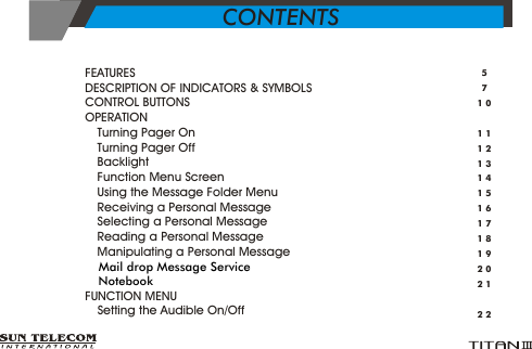 >  FEATURES      >  DESCRIPTION OF INDICATORS &amp; SYMBOLS      >  CONTROL BUTTONS      >  OPERATION      &Yuml;      Turning Pager On      &Yuml;      Turning Pager Off&Yuml;      Backlight         &Yuml;      Function Menu Screen &Yuml;      Using the Message Folder Menu           &Yuml;      Receiving a Personal Message&Yuml;      Selecting a Personal Message &Yuml;      Reading a Personal Message &Yuml;      Manipulating a Personal Message &Yuml;  &Yuml; >  FUNCTION MENU           &Yuml;      Setting the Audible On/Off Mail drop Message Service   Notebook5710111213141516171819202122CONTENTS