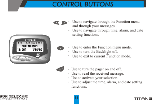 CONTROL BUTTONS          Use to navigate through the Function menu             and through your messages.                                 Use to navigate through time, alarm, and date                   setting functions.    Use to enter the Function menu mode.       Use to turn the Backlight off.    Use to exit to current Function mode.   Use to turn the pager on and off.   Use to read the received message.   Use to activate your selection.   Use to adjust the time, alarm, and date setting    functions.