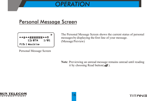 Personal Message ScreenThe Personal Message Screen shows the current status of personal messages by displaying the first line of your message.(Message Preview)Personal Message ScreenNote: Previewing an unread message remains unread until reading it by choosing Read button(      ).OPERATION      
