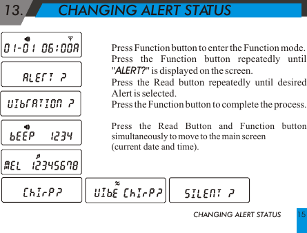 Press Function button to enter the Function mode.Press the Function button repeatedly until "ALERT?" is displayed on the screen. Press the Read button repeatedly until desired Alert is selected.Press the Function button to complete the process.Press the Read Button and Function button simultaneously to move to the main screen (current date and time).13.        CHANGING ALERT STATUSCHANGING ALERT STATUS 15