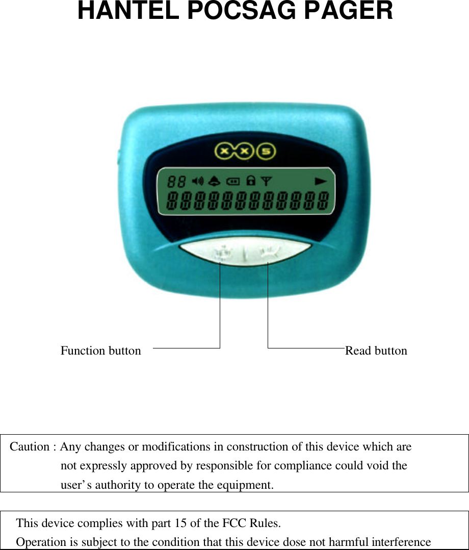 HANTEL POCSAG PAGER        Function button                                Read buttonCaution : Any changes or modifications in construction of this device which are        not expressly approved by responsible for compliance could void the        user&rsquo;s authority to operate the equipment. This device complies with part 15 of the FCC Rules. Operation is subject to the condition that this device dose not harmful interference