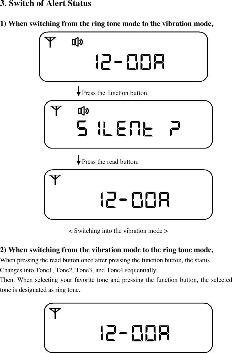 3. Switch of Alert Status1) When switching from the ring tone mode to the vibration mode,                           Press the function button.                            Press the read button.                         < Switching into the vibration mode >2) When switching from the vibration mode to the ring tone mode,When pressing the read button once after pressing the function button, the statusChanges into Tone1, Tone2, Tone3, and Tone4 sequentially.Then, When selecting your favorite tone and pressing the function button, the selectedtone is designated as ring tone.