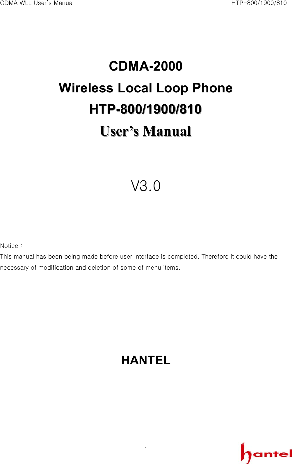 CDMA WLL User&rsquo;s Manual                                                               HTP-800/1900/810   1 CDMA-2000 Wireless Local Loop Phone HHHTTTPPP---888000000///111999000000///888111000   UUUssseeerrr&rsquo;&rsquo;&rsquo;sss   MMMaaannnuuuaaalll    V3.0     Notice : This manual has been being made before user interface is completed. Therefore it could have the necessary of modification and deletion of some of menu items.        HANTEL     