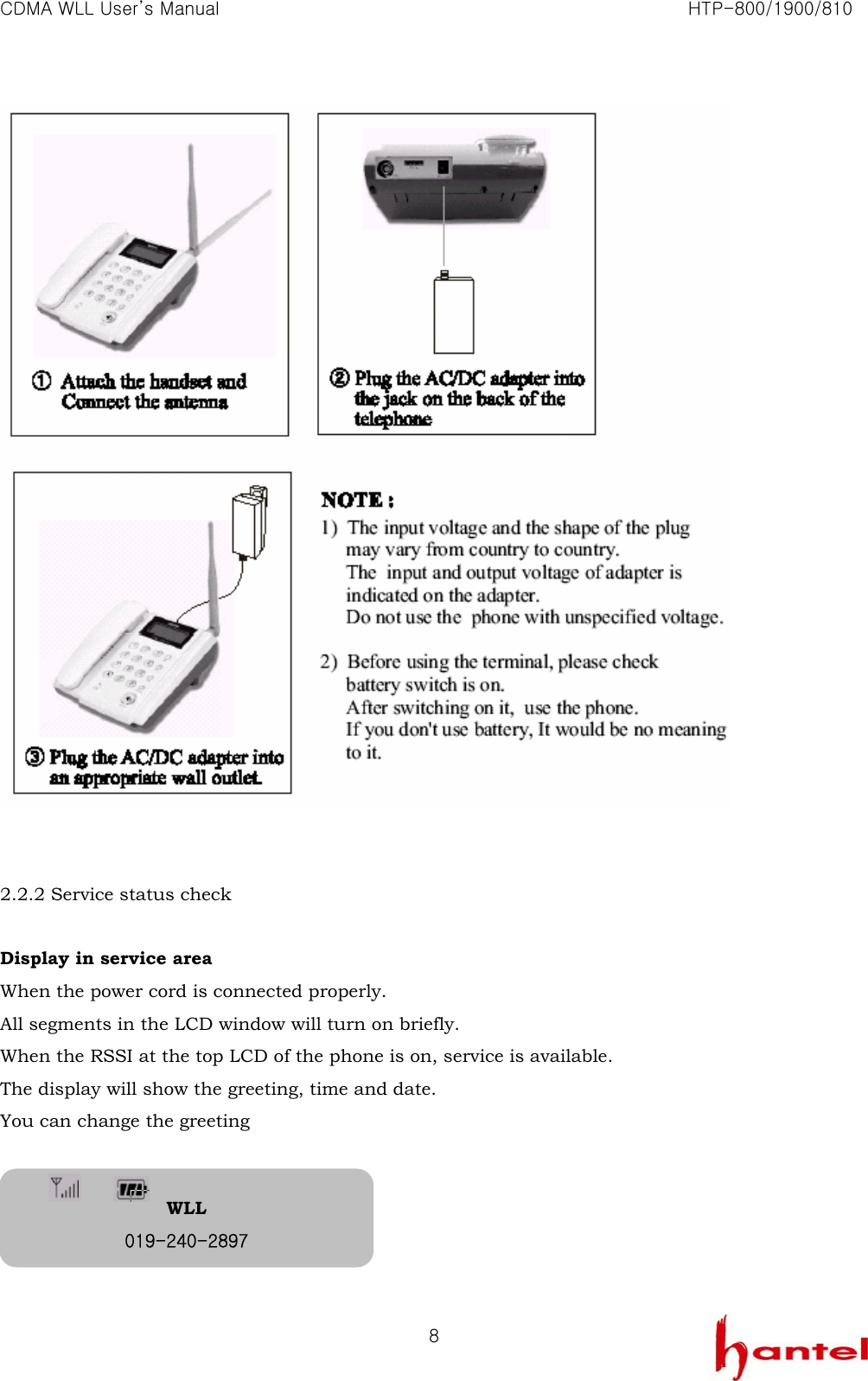 CDMA WLL User&rsquo;s Manual                                                               HTP-800/1900/810   8   2.2.2 Service status check  Display in service area When the power cord is connected properly. All segments in the LCD window will turn on briefly. When the RSSI at the top LCD of the phone is on, service is available. The display will show the greeting, time and date.   You can change the greeting                WLL 019-240-2897 