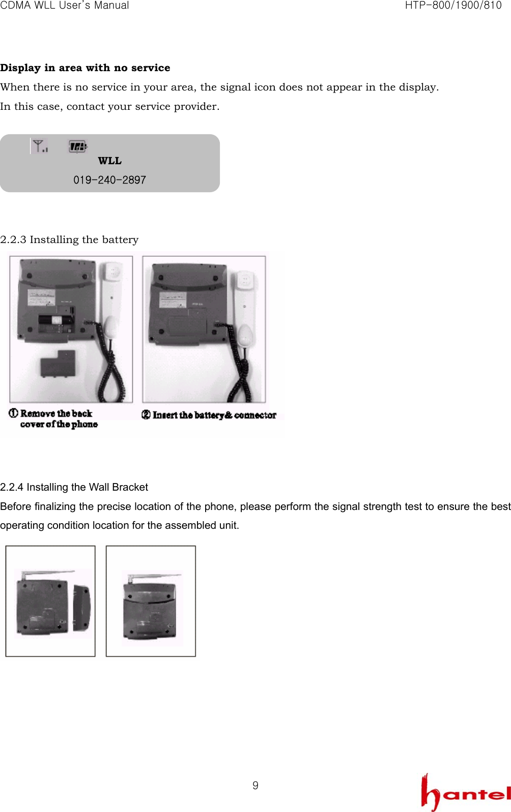 CDMA WLL User&rsquo;s Manual                                                               HTP-800/1900/810   9Display in area with no service When there is no service in your area, the signal icon does not appear in the display. In this case, contact your service provider.       2.2.3 Installing the battery    2.2.4 Installing the Wall Bracket Before finalizing the precise location of the phone, please perform the signal strength test to ensure the best operating condition location for the assembled unit.   WLL 019-240-2897 