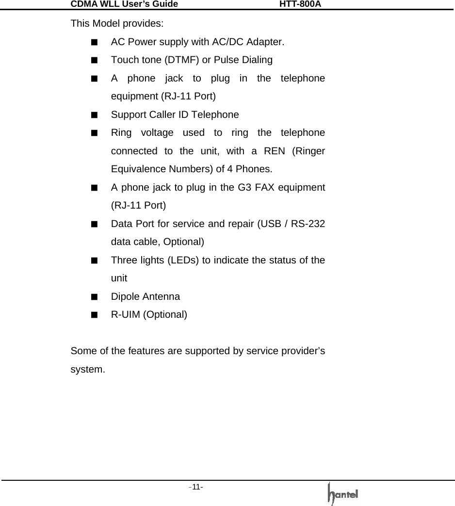 CDMA WLL User&rsquo;s Guide               HTT-800A -11-   This Model provides: ■  AC Power supply with AC/DC Adapter. ■  Touch tone (DTMF) or Pulse Dialing ■  A phone jack to plug in the telephone equipment (RJ-11 Port) ■  Support Caller ID Telephone ■  Ring voltage used to ring the telephone connected to the unit, with a REN (Ringer Equivalence Numbers) of 4 Phones. ■  A phone jack to plug in the G3 FAX equipment (RJ-11 Port) ■  Data Port for service and repair (USB / RS-232   data cable, Optional) ■  Three lights (LEDs) to indicate the status of the unit ■  Dipole Antenna ■  R-UIM (Optional)  Some of the features are supported by service provider&rsquo;s system.      