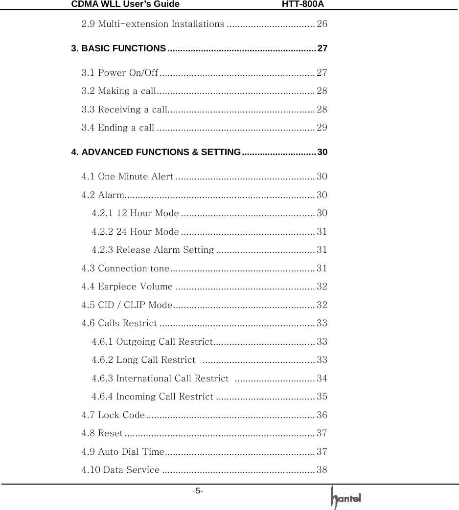 CDMA WLL User&rsquo;s Guide               HTT-800A -5-   2.9 Multi-extension Installations ................................. 26 3. BASIC FUNCTIONS..........................................................27 3.1 Power On/Off .......................................................... 27 3.2 Making a call........................................................... 28 3.3 Receiving a call....................................................... 28 3.4 Ending a call ........................................................... 29 4. ADVANCED FUNCTIONS &amp; SETTING.............................30 4.1 One Minute Alert .................................................... 30 4.2 Alarm....................................................................... 30 4.2.1 12 Hour Mode .................................................. 30 4.2.2 24 Hour Mode .................................................. 31 4.2.3 Release Alarm Setting .....................................31 4.3 Connection tone...................................................... 31 4.4 Earpiece Volume .................................................... 32 4.5 CID / CLIP Mode..................................................... 32 4.6 Calls Restrict .......................................................... 33 4.6.1 Outgoing Call Restrict...................................... 33 4.6.2 Long Call Restrict  .......................................... 33 4.6.3 International Call Restrict  ..............................34 4.6.4 Incoming Call Restrict ..................................... 35 4.7 Lock Code............................................................... 36 4.8 Reset ....................................................................... 37 4.9 Auto Dial Time........................................................ 37 4.10 Data Service ......................................................... 38 