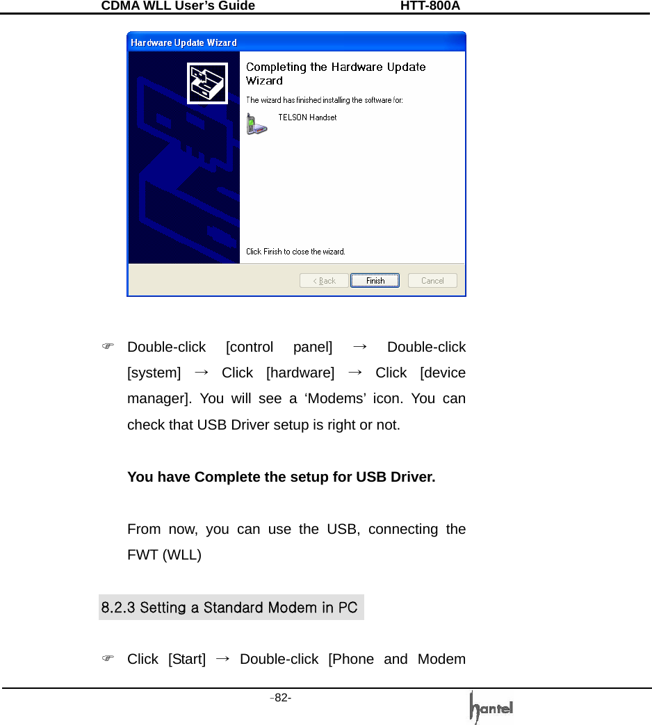 CDMA WLL User&rsquo;s Guide               HTT-800A -82-     ) Double-click  [control  panel]  &rarr; Double-click [system]  &rarr; Click [hardware] &rarr; Click [device manager]. You will see a &lsquo;Modems&rsquo; icon. You can check that USB Driver setup is right or not.  You have Complete the setup for USB Driver.    From now, you can use the USB, connecting the FWT (WLL)  8.2.3 Setting a Standard Modem in PC  ) Click [Start] &rarr; Double-click [Phone and Modem 