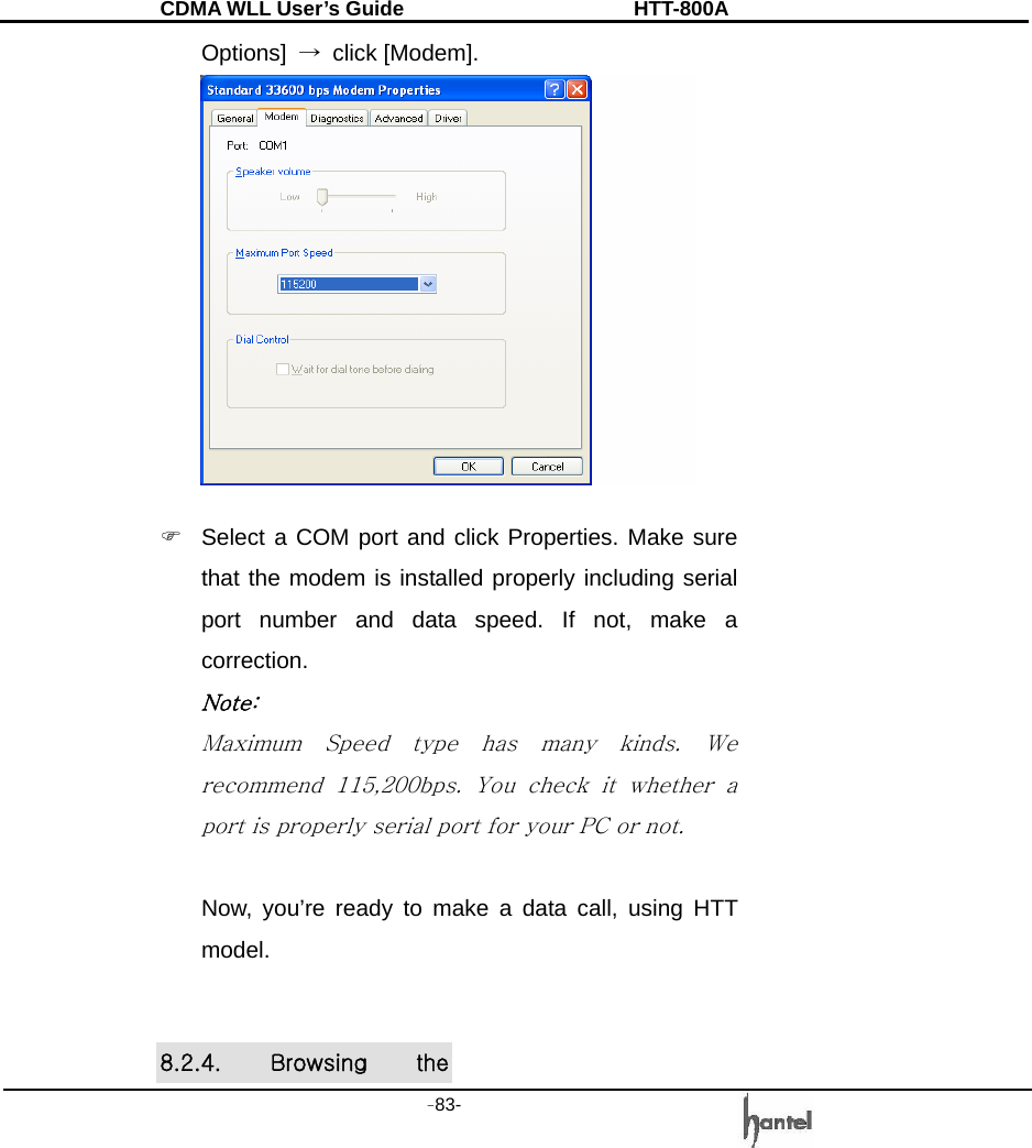 CDMA WLL User&rsquo;s Guide               HTT-800A -83-   Options]  &rarr; click [Modem].    )  Select a COM port and click Properties. Make sure that the modem is installed properly including serial port number and data speed. If not, make a correction. Note: Maximum  Speed  type  has  many  kinds.  We recommend  115,200bps.  You  check  it  whether  a port is properly serial port for your PC or not.  Now, you&rsquo;re ready to make a data call, using HTT model.   8.2.4.  Browsing  the 