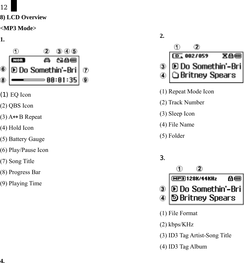 12 8) LCD Overview <MP3 Mode> 1.  (1) EQ Icon (2) QBS Icon (3) A&harr;B Repeat   (4) Hold Icon (5) Battery Gauge (6) Play/Pause Icon (7) Song Title (8) Progress Bar (9) Playing Time       4. 2.  (1) Repeat Mode Icon (2) Track Number   (3) Sleep Icon (4) File Name (5) Folder  3.  (1) File Format (2) kbps/KHz (3) ID3 Tag Artist-Song Title (4) ID3 Tag Album    
