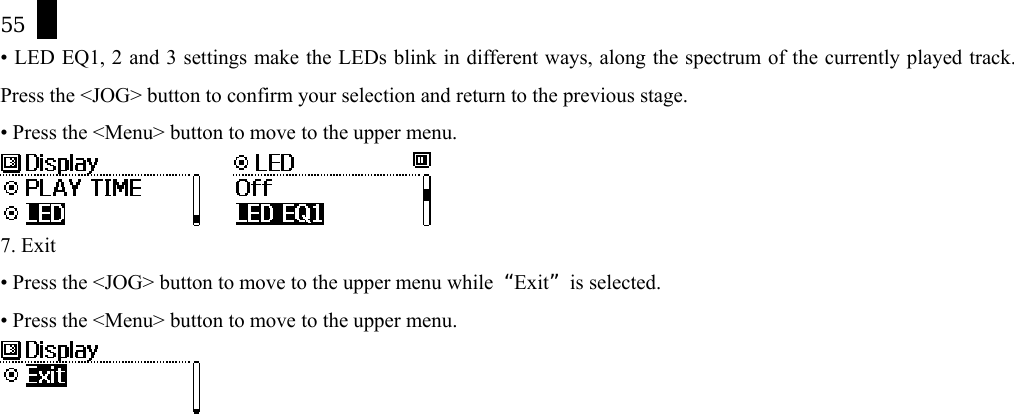 55 &bull; LED EQ1, 2 and 3 settings make the LEDs blink in different ways, along the spectrum of the currently played track. Press the <JOG> button to confirm your selection and return to the previous stage. &bull; Press the <Menu> button to move to the upper menu.      7. Exit &bull; Press the <JOG> button to move to the upper menu while  &ldquo;Exit&rdquo; is selected. &bull; Press the <Menu> button to move to the upper menu.               
