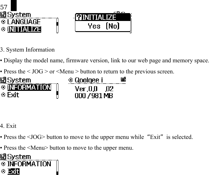 57         3. System Information &bull; Display the model name, firmware version, link to our web page and memory space.   &bull; Press the < JOG > or <Menu > button to return to the previous screen.        4. Exit &bull; Press the <JOG> button to move to the upper menu while  &ldquo;Exit&rdquo; is selected. &bull; Press the <Menu> button to move to the upper menu. 