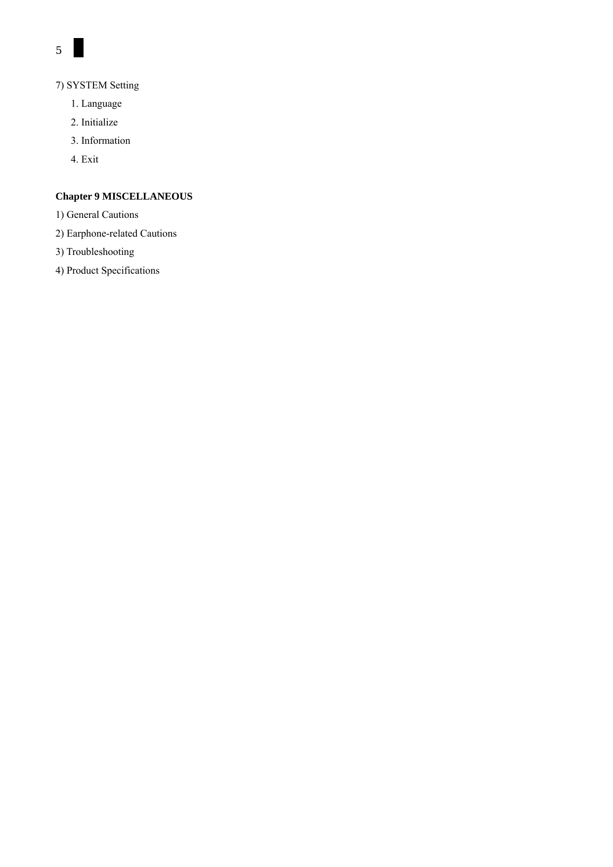 5  7) SYSTEM Setting 1. Language   2. Initialize 3. Information 4. Exit  Chapter 9 MISCELLANEOUS 1) General Cautions 2) Earphone-related Cautions   3) Troubleshooting 4) Product Specifications            