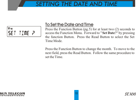 To Set the Date and TimePress the Function Button (pg.5) for at least two (2) seconds to access the Function Menu.  Forward to "Set Date?" by pressing the function Button.  Press the Read Button to select the Set Time Mode.Press the Function Button to change the month.  To move to the next field, press the Read Button.  Follow the same procedure to set the Time.     SETTING THE DATE AND TIME18