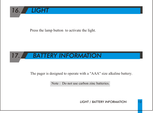  16.      LIGHTPress the lamp button  to activate the light.    17.       BATTERY INFORMATION                                                                   The pager is designed to operate with a "AAA" size alkaline battery.LIGHT / BATTERY INFORMATION 19   Note :  Do not use carbon zinc batteries.