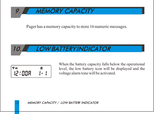   9.        MEMORY CAPACITY   Pager has a memory capacity to store 16 numeric messages. 10.        LOW BATTERY INDICATORWhen the battery capacity falls below the operational level, the low battery icon will be displayed and the voltage alarm tone will be activated.        MEMORY CAPACITY /  LOW BATTERY INDICATOR                 12      
