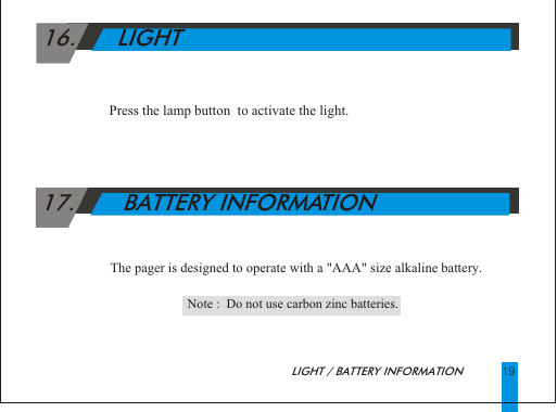  16.      LIGHTPress the lamp button  to activate the light.    17.       BATTERY INFORMATION                                                                   The pager is designed to operate with a "AAA" size alkaline battery.LIGHT / BATTERY INFORMATION 19   Note :  Do not use carbon zinc batteries.