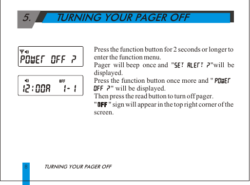  5.        TURNING YOUR PAGER OFFPress the function button for 2 seconds or longer to enter the function menu.Pager will beep once and "            "will be displayed.Press the function button once more and "                                    " will be displayed.  Then press the read button to turn off pager."       " sign will appear in the top right corner of the screen.8TURNING YOUR PAGER OFF