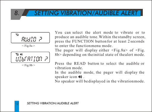   8.        SETTING VIBRATION/AUDIBLE ALERTSETTING VIBRATION/AUDIBLE ALERTYou can select the alert mode to vibrate or to produce an audible tone. Within the standby screen, press the FUNCTION button for at least 2 seconds to enter the function menu mode. The pager will display either <Fig.8a> of <Fig. 8b> depending on the initial state of the alert mode.Press the READ button to select the audible or vibration mode. In the audible mode, the pager will display the speaker icon      . No speaker will be displayed in the vibration mode.  < Fig.8a > < Fig.8b > 