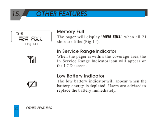  15.        OTHER FEATURESOTHER FEATURESMemory FullThe pager will display "MEM FULL" when all 21 slots are filled(Fig 14). In Service Range Indicator When the pager is within the coverage area, the In Service Range Indicator icon will appear on the LCD screen.Low Battery Indicator The low battery indicator will appear when the battery energy is depleted. Users are advised to replace the battery immediately.< Fig. 14 > 